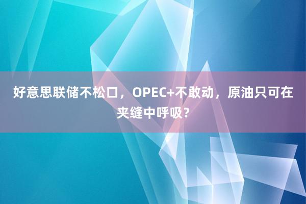 好意思联储不松口，OPEC+不敢动，原油只可在夹缝中呼吸？