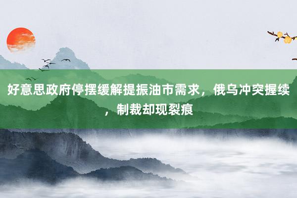 好意思政府停摆缓解提振油市需求，俄乌冲突握续，制裁却现裂痕