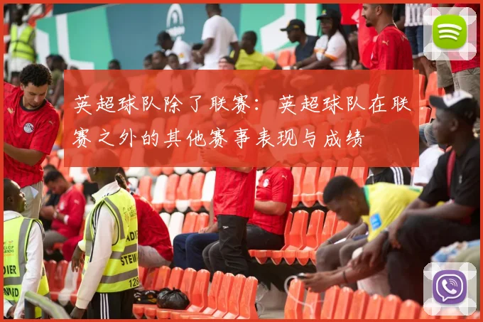英超球队除了联赛：英超球队在联赛之外的其他赛事表现与成绩