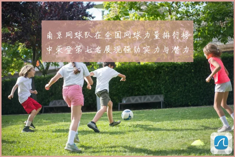 南京网球队在全国网球力量排行榜中荣登第七名展现强劲实力与潜力