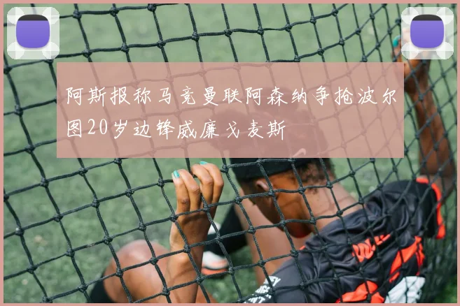 阿斯报称马竞曼联阿森纳争抢波尔图20岁边锋威廉戈麦斯