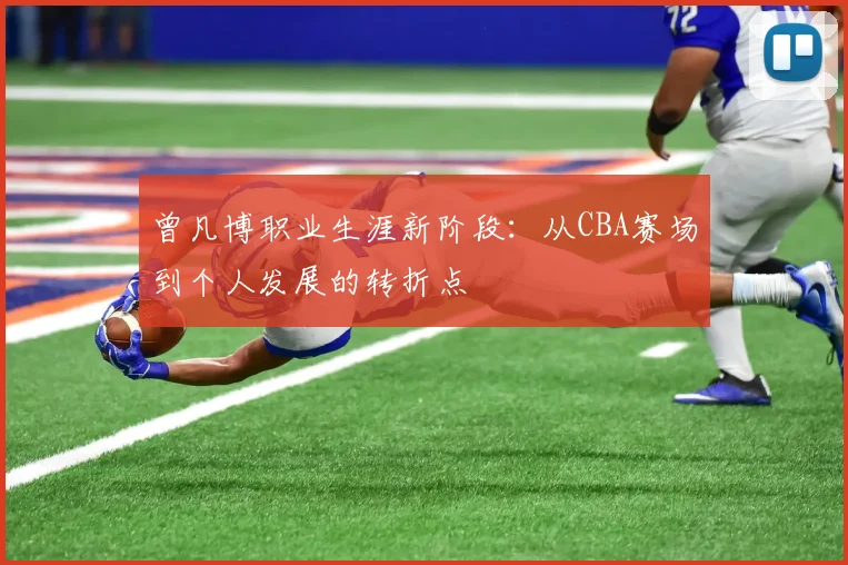 曾凡博职业生涯新阶段：从CBA赛场到个人发展的转折点