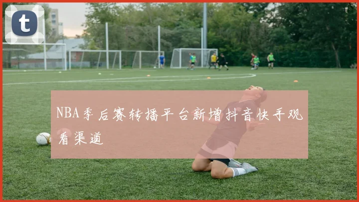NBA季后赛转播平台新增抖音快手观看渠道