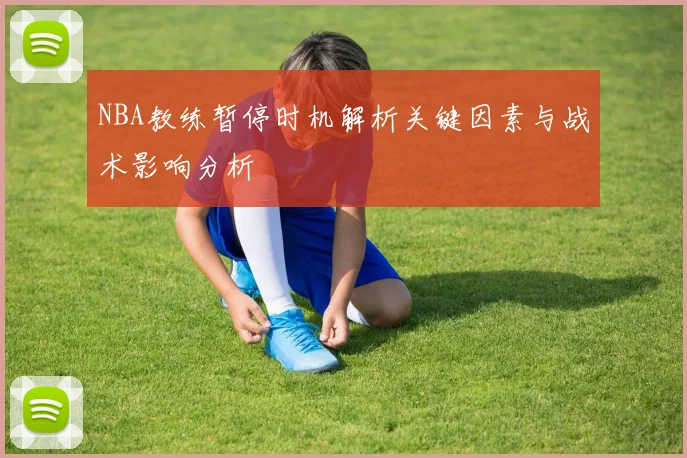 NBA教练暂停时机解析关键因素与战术影响分析