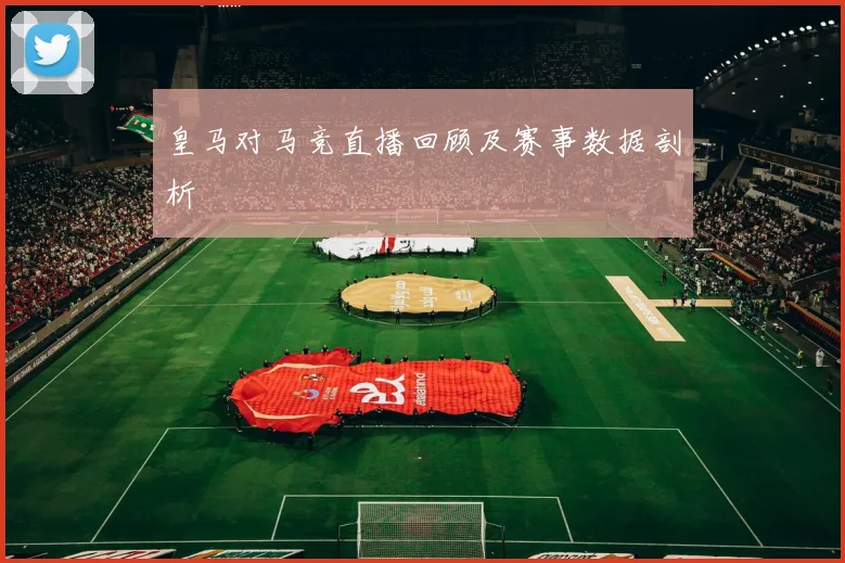 皇马对马竞直播回顾及赛事数据剖析