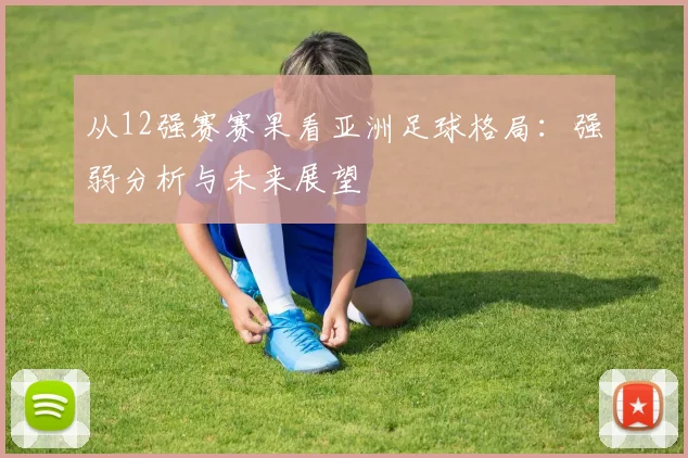 从12强赛赛果看亚洲足球格局：强弱分析与未来展望