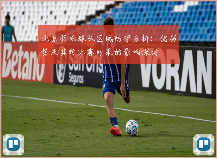 北京羽毛球队区域防守分析：优劣势及其对比赛结果的影响探讨