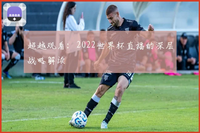 超越观看：2022世界杯直播的深层战略解读