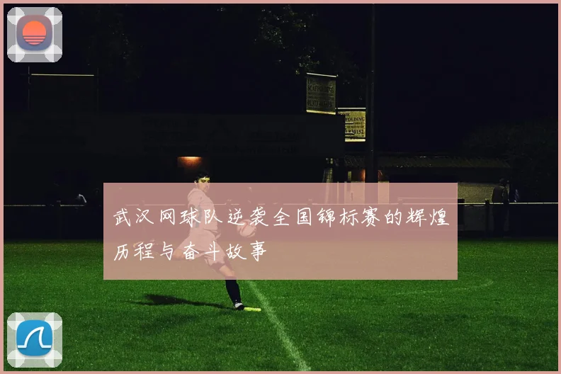 武汉网球队逆袭全国锦标赛的辉煌历程与奋斗故事