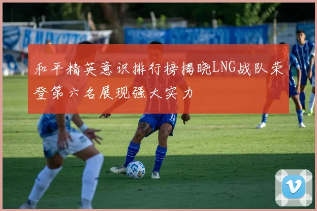 和平精英意识排行榜揭晓LNG战队荣登第六名展现强大实力