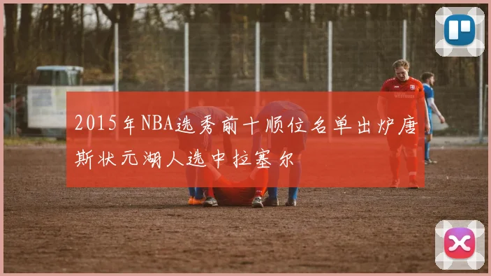 2015年NBA选秀前十顺位名单出炉唐斯状元湖人选中拉塞尔