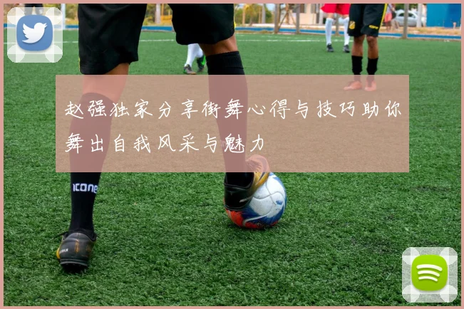 赵强独家分享街舞心得与技巧助你舞出自我风采与魅力