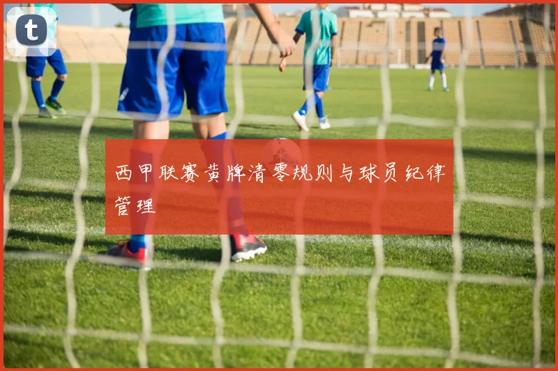 西甲联赛黄牌清零规则与球员纪律管理