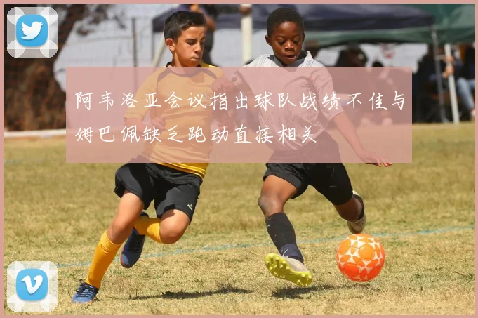 阿韦洛亚会议指出球队战绩不佳与姆巴佩缺乏跑动直接相关