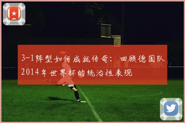3-1阵型如何成就传奇：回顾德国队2014年世界杯的统治性表现