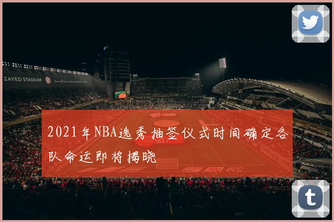 2021年NBA选秀抽签仪式时间确定各队命运即将揭晓