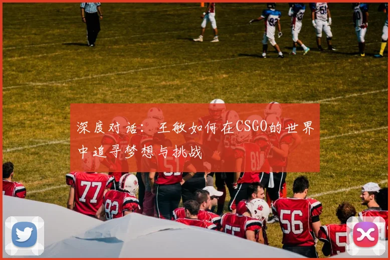 深度对话：王敏如何在CSGO的世界中追寻梦想与挑战