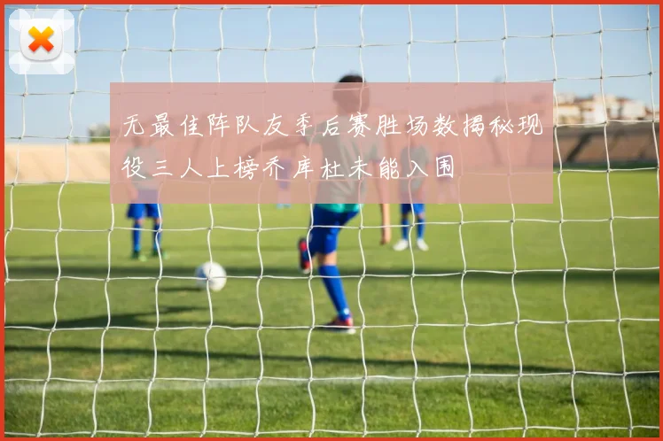 无最佳阵队友季后赛胜场数揭秘现役三人上榜乔库杜未能入围